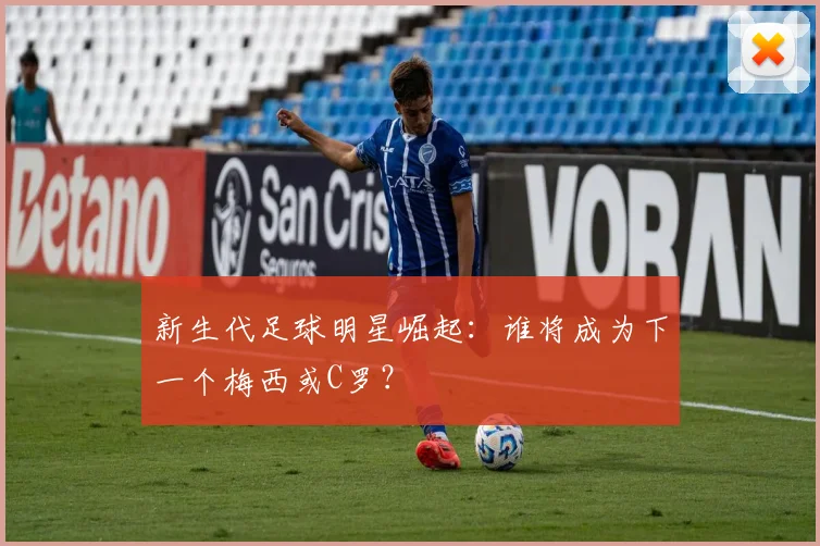 新生代足球明星崛起：谁将成为下一个梅西或C罗？