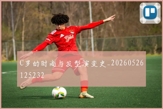 C罗的时尚与发型演变史_20260526125232
