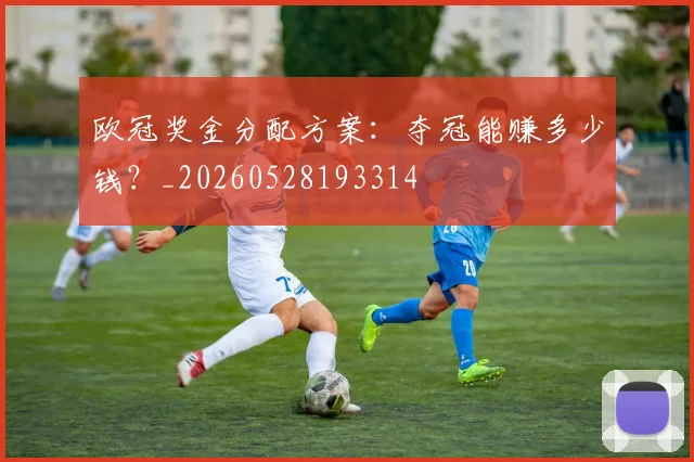 欧冠奖金分配方案:夺冠能赚多少钱?_20260528193314