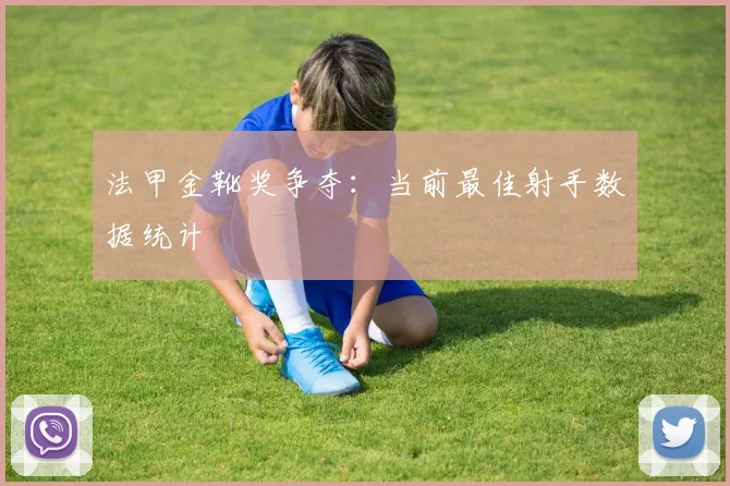 法甲金靴奖争夺：当前最佳射手数据统计