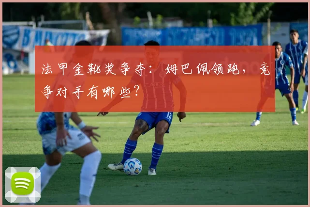 法甲金靴奖争夺：姆巴佩领跑，竞争对手有哪些？