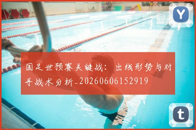 国足世预赛关键战：出线形势与对手战术分析_20260606152919