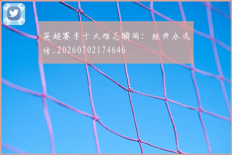 英超赛季十大难忘瞬间：经典永流传_20260702174646