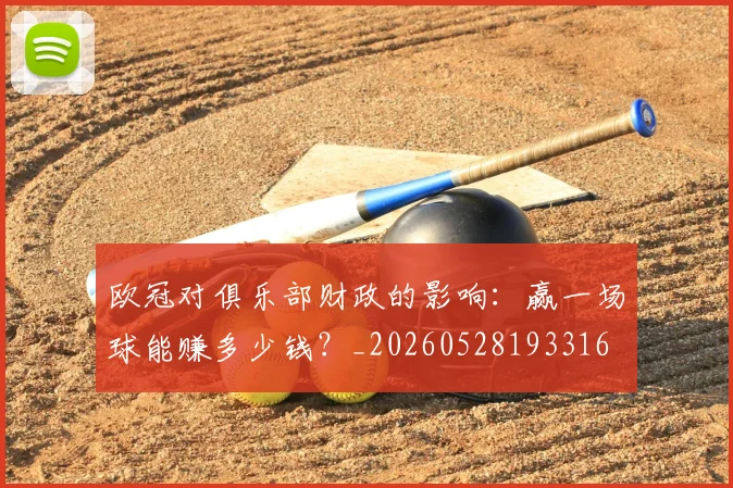 欧冠对俱乐部财政的影响:赢一场球能赚多少钱?_20260528193316