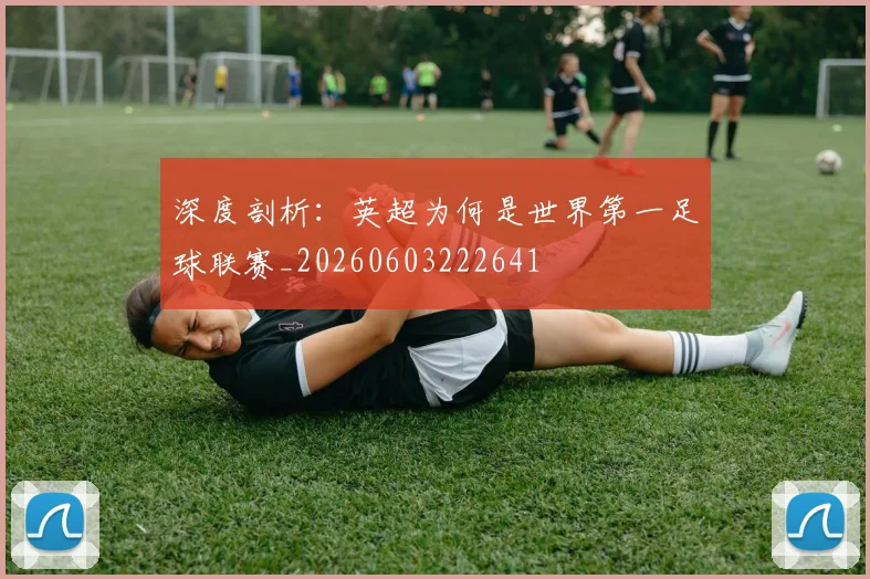 深度剖析：英超为何是世界第一足球联赛_20260603222641