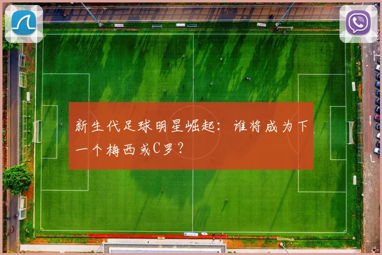 新生代足球明星崛起：谁将成为下一个梅西或C罗？