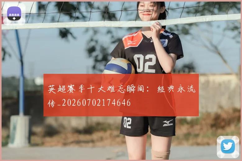 英超赛季十大难忘瞬间：经典永流传_20260702174646