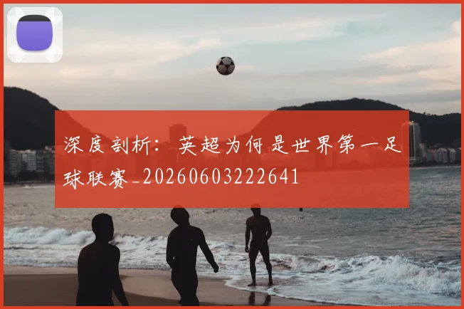 深度剖析：英超为何是世界第一足球联赛_20260603222641
