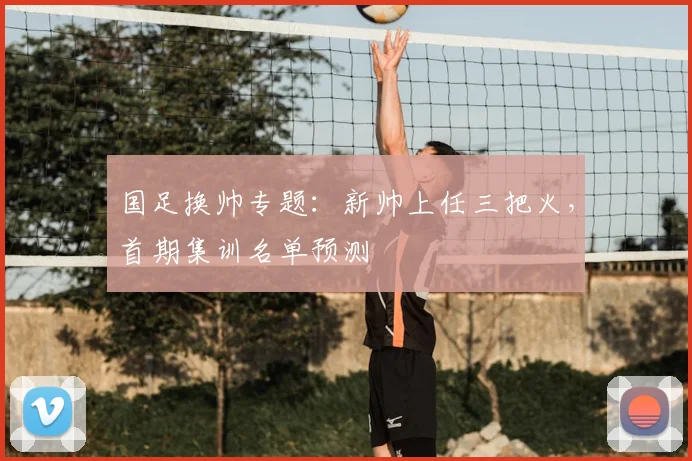 国足换帅专题：新帅上任三把火，首期集训名单预测
