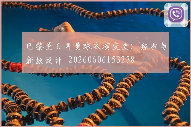巴黎圣日耳曼球衣演变史：经典与新款设计_20260606153238