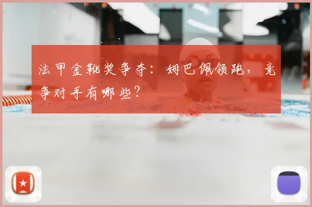 法甲金靴奖争夺:姆巴佩领跑,竞争对手有哪些?