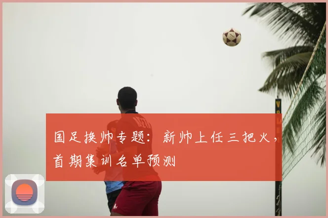 国足换帅专题：新帅上任三把火，首期集训名单预测