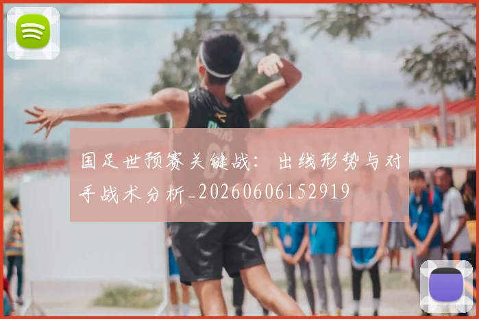 国足世预赛关键战：出线形势与对手战术分析_20260606152919