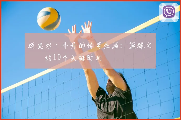 迈克尔·乔丹的传奇生涯：篮球之神的10个关键时刻