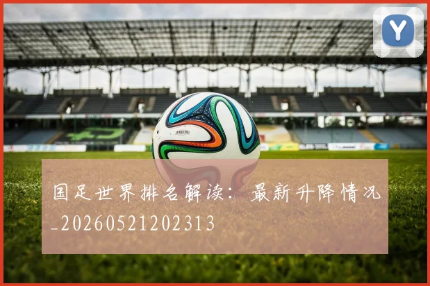 国足世界排名解读：最新升降情况_20260521202313