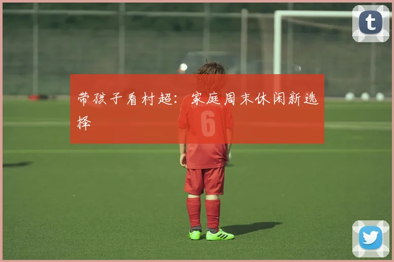 带孩子看村超：家庭周末休闲新选择