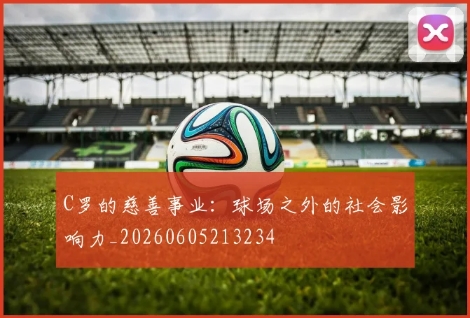 C罗的慈善事业：球场之外的社会影响力_20260605213234