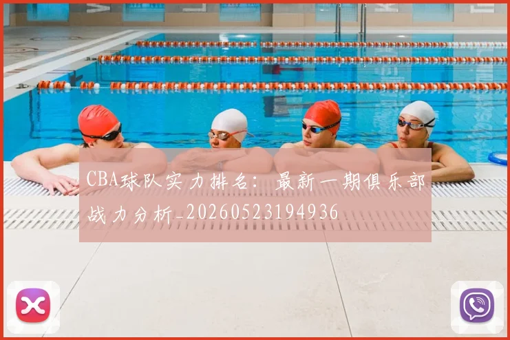 CBA球队实力排名：最新一期俱乐部战力分析_20260523194936