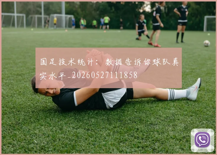 国足技术统计:数据告诉你球队真实水平_20260527111858
