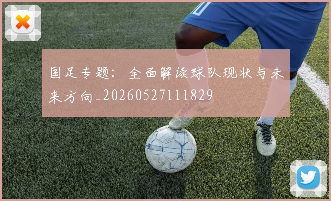 国足专题：全面解读球队现状与未来方向_20260527111829