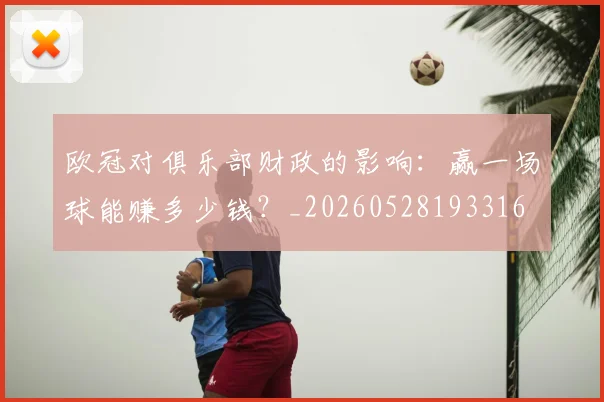 欧冠对俱乐部财政的影响：赢一场球能赚多少钱？_20260528193316