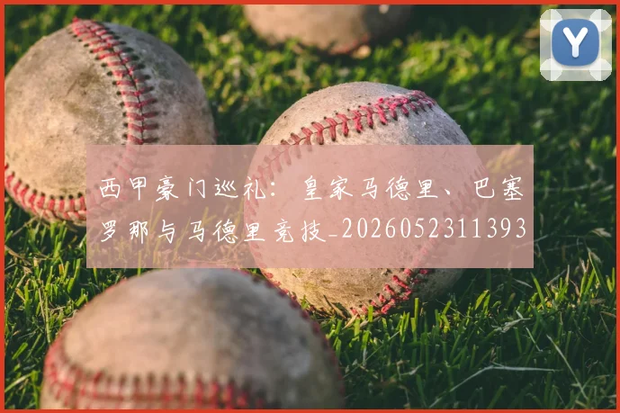 西甲豪门巡礼:皇家马德里、巴塞罗那与马德里竞技_20260523113930_20260703182206