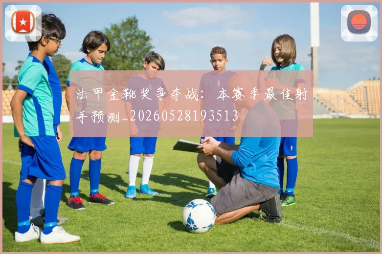 法甲金靴奖争夺战:本赛季最佳射手预测_20260528193513
