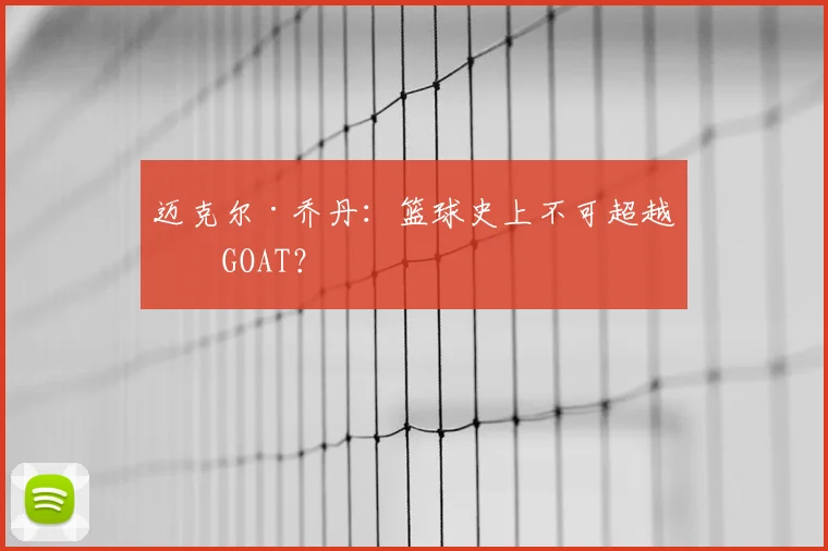 迈克尔·乔丹：篮球史上不可超越的GOAT？