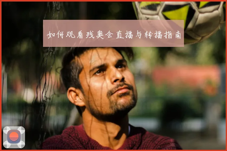 如何观看残奥会直播与转播指南