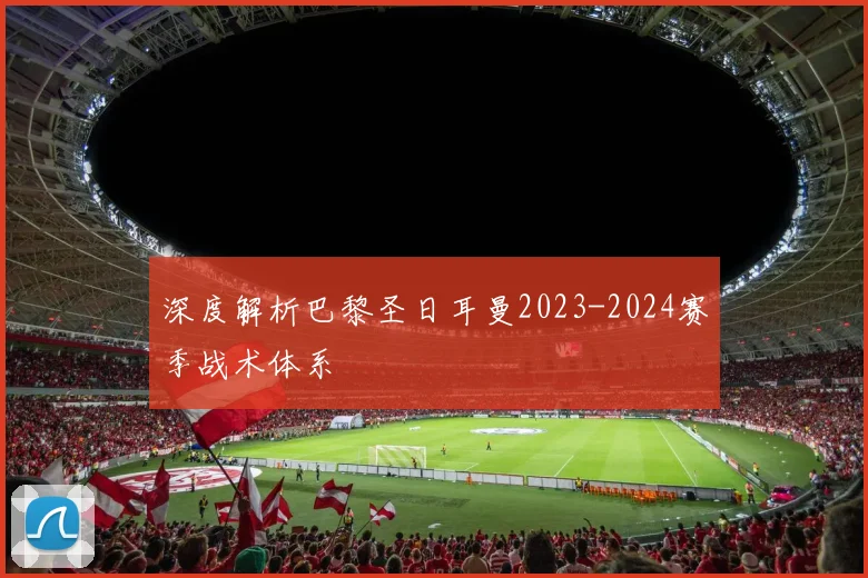 深度解析巴黎圣日耳曼2023-2024赛季战术体系