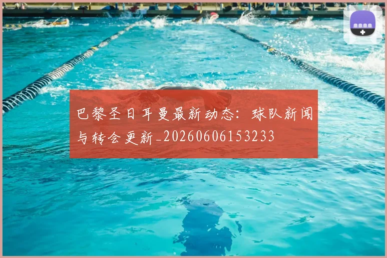 巴黎圣日耳曼最新动态：球队新闻与转会更新_20260606153233