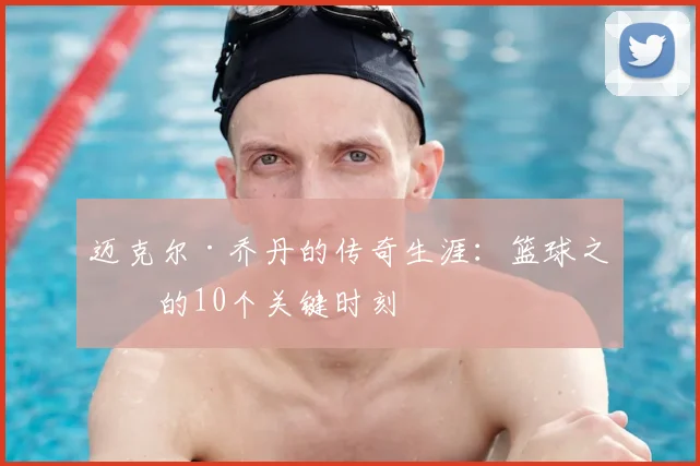 迈克尔·乔丹的传奇生涯:篮球之神的10个关键时刻