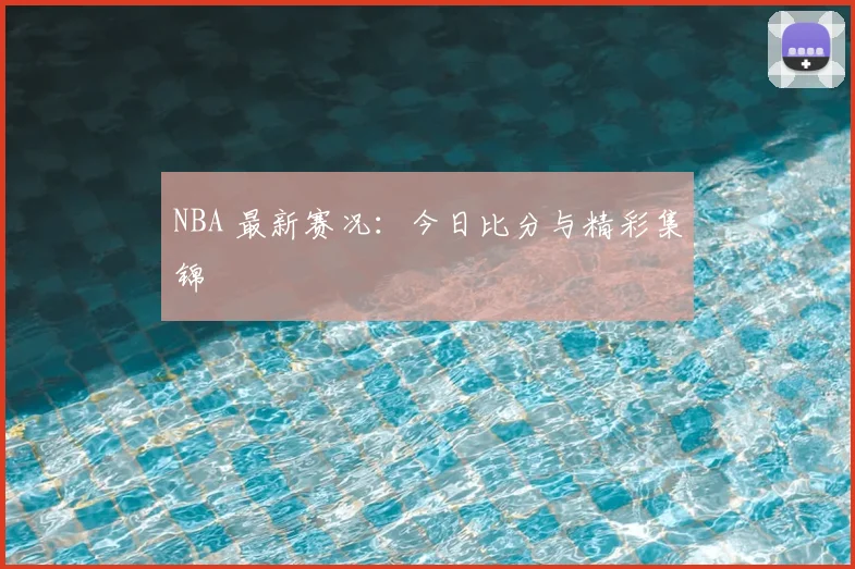 NBA 最新赛况：今日比分与精彩集锦