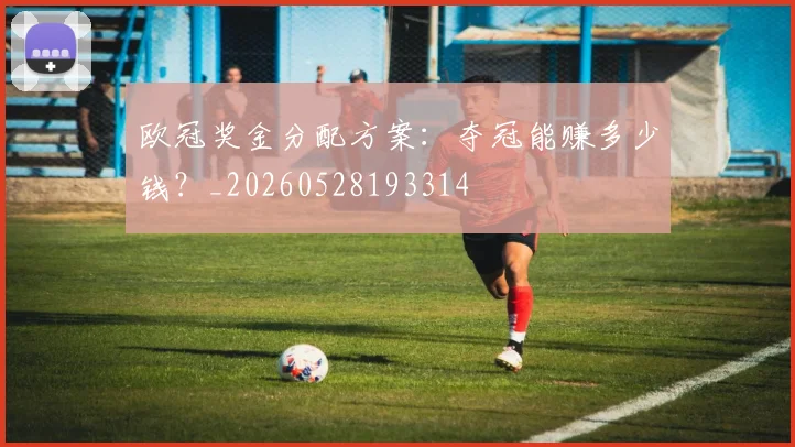 欧冠奖金分配方案：夺冠能赚多少钱？_20260528193314