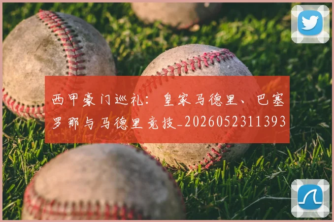 西甲豪门巡礼：皇家马德里、巴塞罗那与马德里竞技_20260523113930_20260703182206